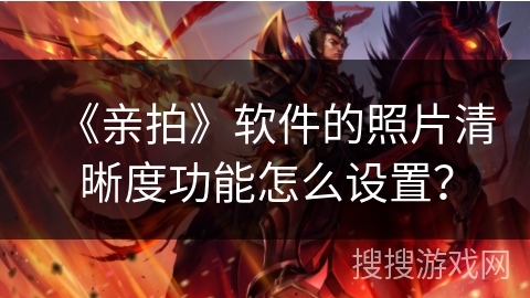 《亲拍》软件的照片清晰度功能怎么设置? 《亲拍》软件的照片清晰度功能怎么设置?