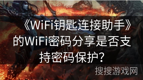 《WiFi钥匙连接助手》的WiFi密码分享是否支持密码保护？