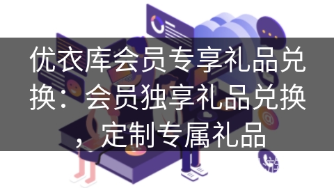 优衣库会员专享礼品兑换：会员独享礼品兑换，定制专属礼品