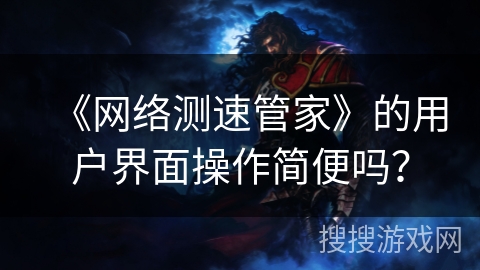 《网络测速管家》的用户界面操作简便吗? 《网络测速管家》的用户界面操作简便吗?