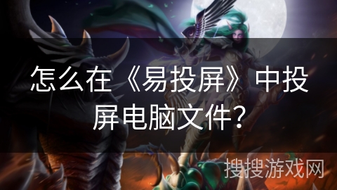 怎么在《易投屏》中投屏电脑文件? 怎么在《易投屏》中投屏电脑文件?