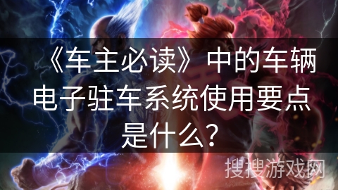 《车主必读》中的车辆电子驻车系统使用要点是什么? 《车主必读》中的车辆电子驻车系统使用要点是什么?