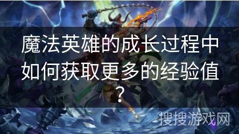魔法英雄的成长过程中如何获取更多的经验值? 魔法英雄的成长过程中如何获取更多的经验值?
