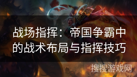 战场指挥:帝国争霸中的战术布局与指挥技巧 战场指挥:帝国争霸中的战术布局与指挥技巧