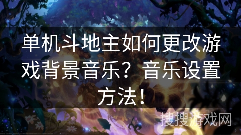 单机斗地主如何更改游戏背景音乐?音乐设置方法! 单机斗地主如何更改游戏背景音乐?音乐设置方法!