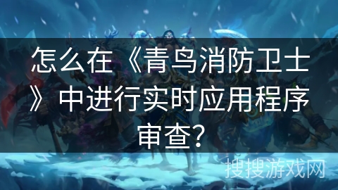 怎么在《青鸟消防卫士》中进行实时应用程序审查? 怎么在《青鸟消防卫士》中进行实时应用程序审查?