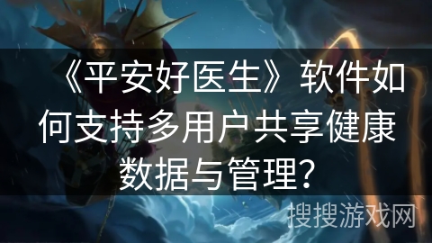 《平安好医生》软件如何支持多用户共享健康数据与管理? 《平安好医生》软件如何支持多用户共享健康数据与管理?