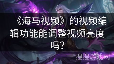 《海马视频》的视频编辑功能能调整视频亮度吗? 《海马视频》的视频编辑功能能调整视频亮度吗?