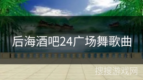 后海酒吧24广场舞歌曲 后海酒吧24广场舞歌曲