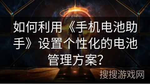 如何利用《手机电池助手》设置个性化的电池管理方案？