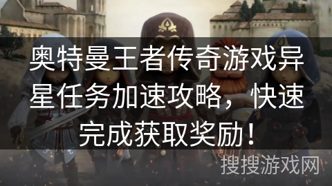 奥特曼王者传奇游戏异星任务加速攻略,快速完成获取奖励! 奥特曼王者传奇游戏异星任务加速攻略,快速完成获取奖励!