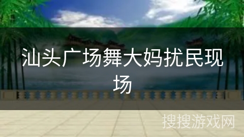 汕头广场舞大妈扰民现场