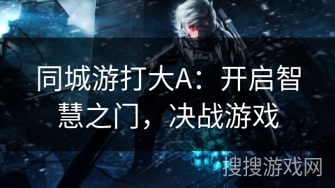 同城游打大A:开启智慧之门,决战游戏 同城游打大A:开启智慧之门,决战游戏