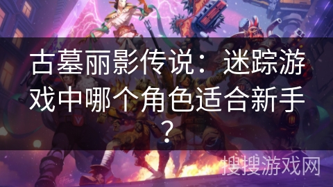 古墓丽影传说：迷踪游戏中哪个角色适合新手？