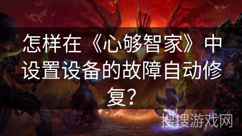 怎样在《心够智家》中设置设备的故障自动修复? 怎样在《心够智家》中设置设备的故障自动修复?