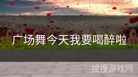 广场舞今天我要喝醉啦 广场舞今天我要喝醉啦