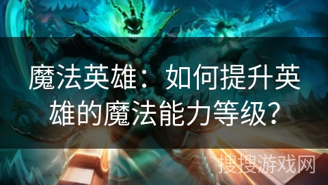 魔法英雄：如何提升英雄的魔法能力等级？