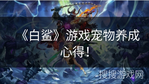 《白鲨》游戏宠物养成心得! 《白鲨》游戏宠物养成心得!