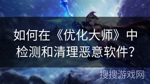 如何在《优化大师》中检测和清理恶意软件？