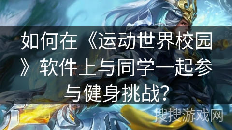 如何在《运动世界校园》软件上与同学一起参与健身挑战? 如何在《运动世界校园》软件上与同学一起参与健身挑战?