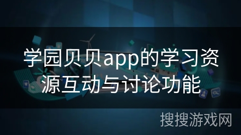 学园贝贝app的学习资源互动与讨论功能 学园贝贝app的学习资源互动与讨论功能