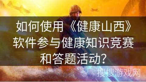 如何使用《健康山西》软件参与健康知识竞赛和答题活动? 如何使用《健康山西》软件参与健康知识竞赛和答题活动?