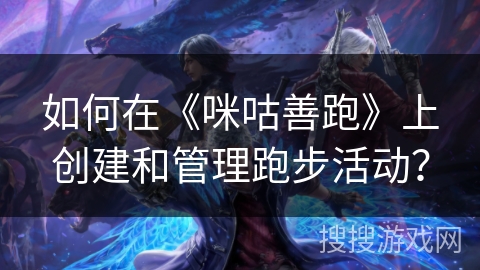 如何在《咪咕善跑》上创建和管理跑步活动？