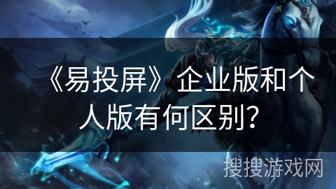 《易投屏》企业版和个人版有何区别? 《易投屏》企业版和个人版有何区别?