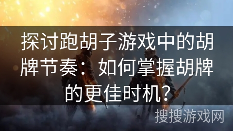 探讨跑胡子游戏中的胡牌节奏：如何掌握胡牌的更佳时机？