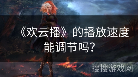《欢云播》的播放速度能调节吗？