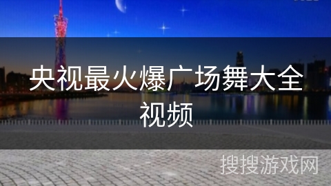 央视最火爆广场舞大全视频