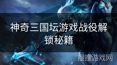 神奇三国坛游戏战役解锁秘籍