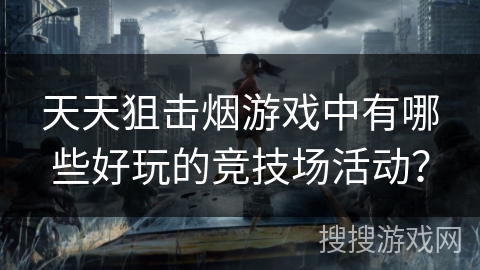 天天狙击烟游戏中有哪些好玩的竞技场活动？