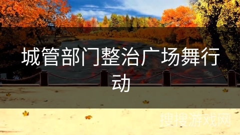 城管部门整治广场舞行动 城管部门整治广场舞行动