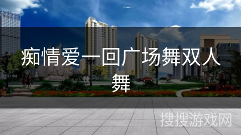 痴情爱一回广场舞双人舞 痴情爱一回广场舞双人舞