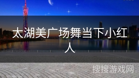 太湖美广场舞当下小红人 太湖美广场舞当下小红人