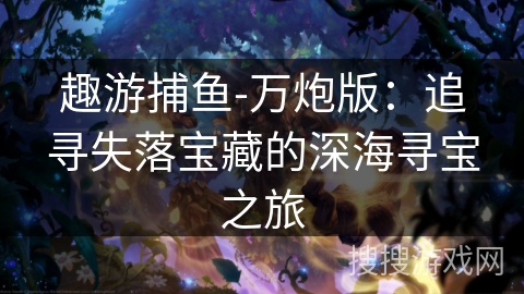 趣游捕鱼-万炮版：追寻失落宝藏的深海寻宝之旅