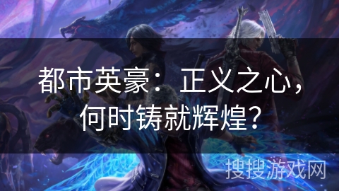 都市英豪:正义之心,何时铸就辉煌? 都市英豪:正义之心,何时铸就辉煌?