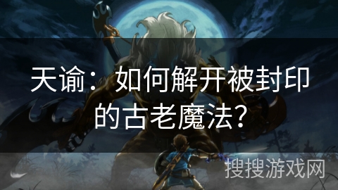 天谕：如何解开被封印的古老魔法？