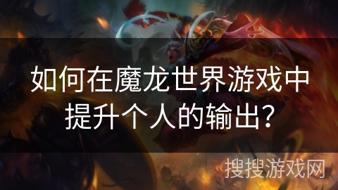 如何在魔龙世界游戏中提升个人的输出？
