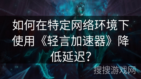 如何在特定网络环境下使用《轻言加速器》降低延迟？
