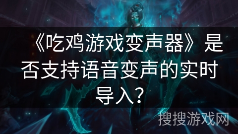 《吃鸡游戏变声器》是否支持语音变声的实时导入？