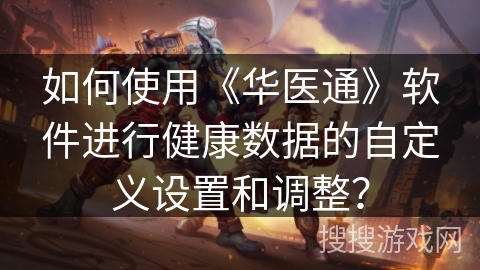 如何使用《华医通》软件进行健康数据的自定义设置和调整？
