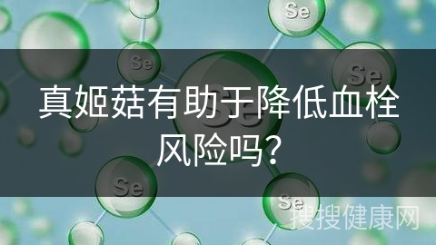 真姬菇有助于降低血栓风险吗？