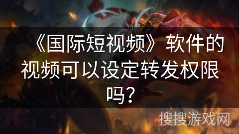 《国际短视频》软件的视频可以设定转发权限吗？