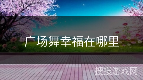 广场舞幸福在哪里 广场舞幸福在哪里