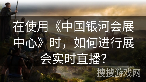 在使用《中国银河会展中心》时，如何进行展会实时直播？
