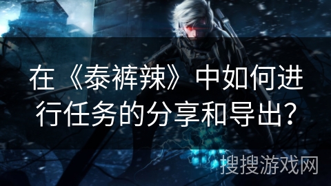 在《泰裤辣》中如何进行任务的分享和导出? 在《泰裤辣》中如何进行任务的分享和导出?