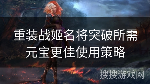 重装战姬名将突破所需元宝更佳使用策略