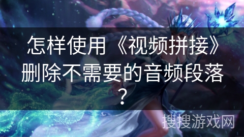 怎样使用《视频拼接》删除不需要的音频段落？